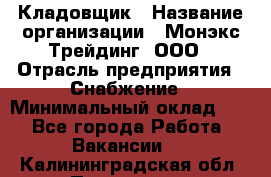 Кладовщик › Название организации ­ Монэкс Трейдинг, ООО › Отрасль предприятия ­ Снабжение › Минимальный оклад ­ 1 - Все города Работа » Вакансии   . Калининградская обл.,Приморск г.